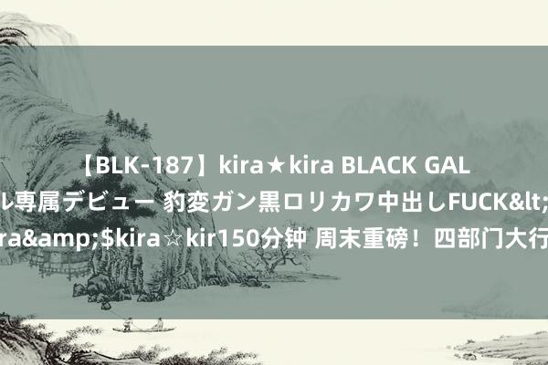 【BLK-187】kira★kira BLACK GAL DEBUT 日焼け黒ギャル専属デビュー 豹変ガン黒ロリカワ中出しFUCK</a>2014-10-19kira☆kira&$kira☆kir150分钟 周末重磅！四部门大行为 树立促进民间投资资金和身分保障使命机制