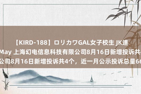 【KIRD-188】ロリカワGAL女子校生 JK連続一撃顔射ハイスクール May 上海幻电信息科技有限公司8月16日新增投诉共4个，近一月公示投诉总量66件