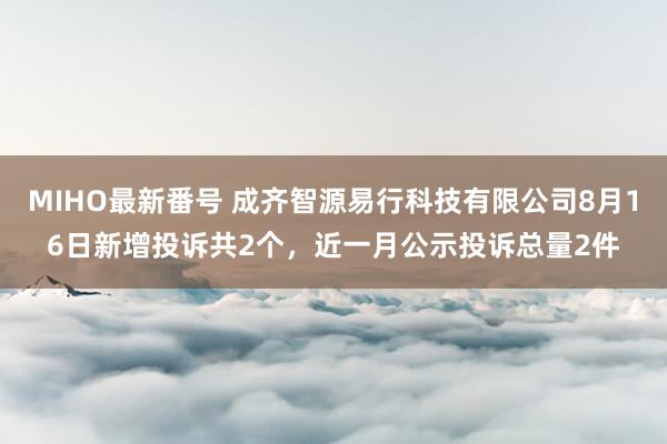 MIHO最新番号 成齐智源易行科技有限公司8月16日新增投诉共2个，近一月公示投诉总量2件