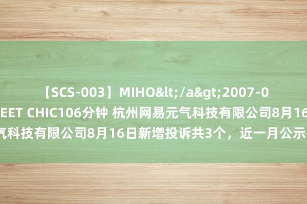 【SCS-003】MIHO</a>2007-01-10h.m.p&$SWEET CHIC106分钟 杭州网易元气科技有限公司8月16日新增投诉共3个，近一月公示投诉总量107件