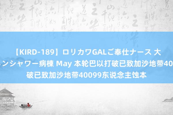 【KIRD-189】ロリカワGALご奉仕ナース 大量ぶっかけザーメンシャワー病棟 May 本轮巴以打破已致加沙地带40099东说念主蚀本