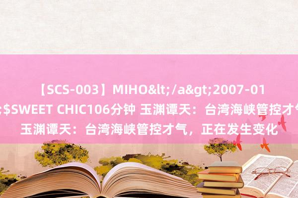 【SCS-003】MIHO</a>2007-01-10h.m.p&$SWEET CHIC106分钟 玉渊谭天：台湾海峡管控才气，正在发生变化