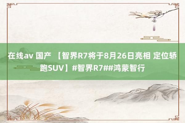 在线av 国产 【智界R7将于8月26日亮相 定位轿跑SUV】#智界R7##鸿蒙智行