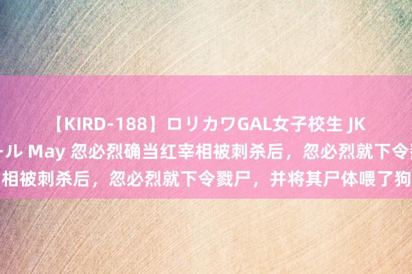 【KIRD-188】ロリカワGAL女子校生 JK連続一撃顔射ハイスクール May 忽必烈确当红宰相被刺杀后，忽必烈就下令戮尸，并将其尸体喂了狗