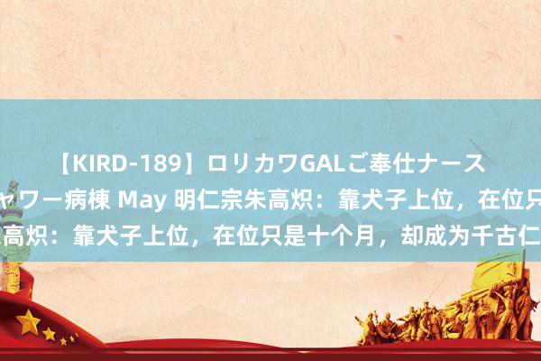 【KIRD-189】ロリカワGALご奉仕ナース 大量ぶっかけザーメンシャワー病棟 May 明仁宗朱高炽：靠犬子上位，在位只是十个月，却成为千古仁君