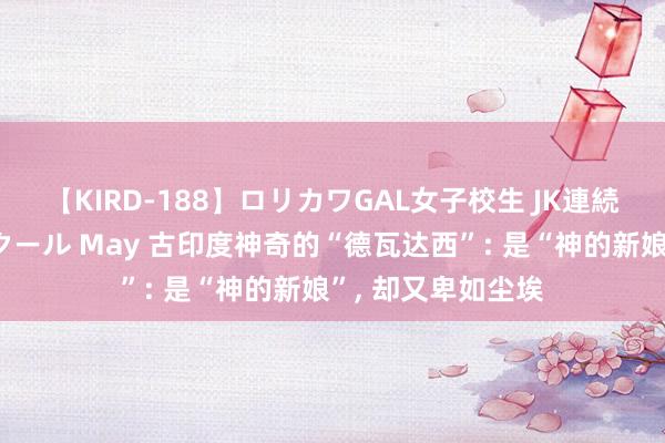 【KIRD-188】ロリカワGAL女子校生 JK連続一撃顔射ハイスクール May 古印度神奇的“德瓦达西”: 是“神的新娘”， 却又卑如尘埃