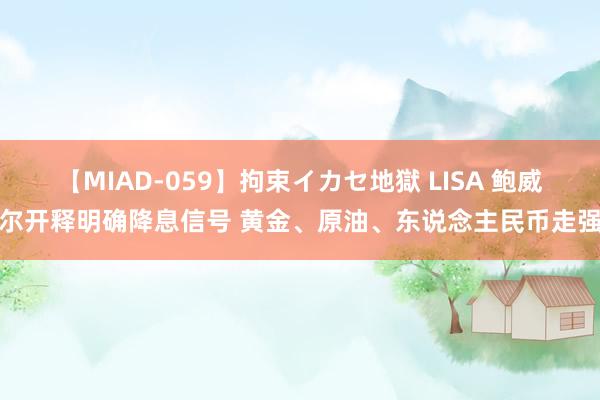 【MIAD-059】拘束イカセ地獄 LISA 鲍威尔开释明确降息信号 黄金、原油、东说念主民币走强