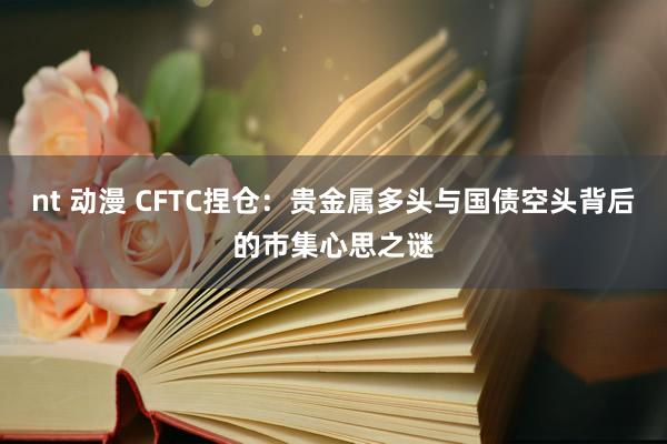 nt 动漫 CFTC捏仓：贵金属多头与国债空头背后的市集心思之谜