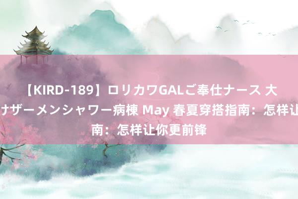 【KIRD-189】ロリカワGALご奉仕ナース 大量ぶっかけザーメンシャワー病棟 May 春夏穿搭指南：怎样让你更前锋