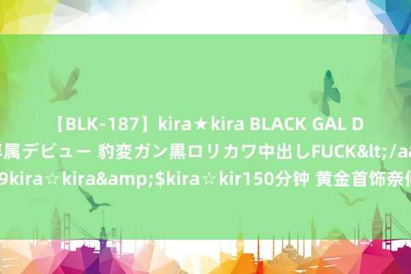 【BLK-187】kira★kira BLACK GAL DEBUT 日焼け黒ギャル専属デビュー 豹変ガン黒ロリカワ中出しFUCK</a>2014-10-19kira☆kira&$kira☆kir150分钟 黄金首饰奈何清洗，999千足金有什么含义？