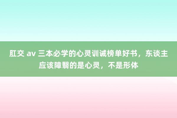 肛交 av 三本必学的心灵训诫榜单好书，东谈主应该障翳的是心灵，不是形体