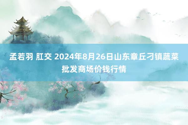 孟若羽 肛交 2024年8月26日山东章丘刁镇蔬菜批发商场价钱行情