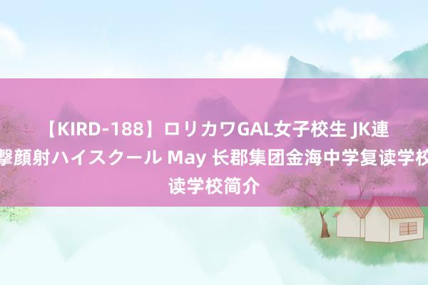 【KIRD-188】ロリカワGAL女子校生 JK連続一撃顔射ハイスクール May 长郡集团金海中学复读学校简介