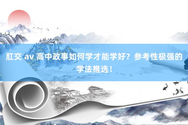 肛交 av 高中政事如何学才能学好？参考性极强的学法推选！