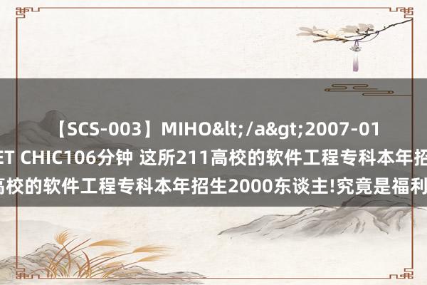 【SCS-003】MIHO</a>2007-01-10h.m.p&$SWEET CHIC106分钟 这所211高校的软件工程专科本年招生2000东谈主!究竟是福利如故天坑?