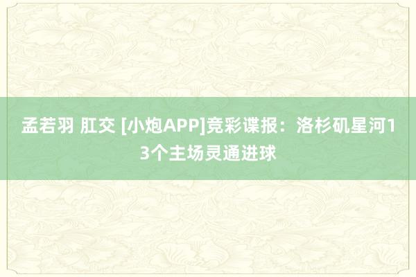 孟若羽 肛交 [小炮APP]竞彩谍报：洛杉矶星河13个主场灵通进球