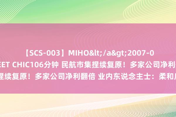 【SCS-003】MIHO</a>2007-01-10h.m.p&$SWEET CHIC106分钟 民航市集捏续复原！多家公司净利翻倍 业内东说念主士：柔和底部布局契机