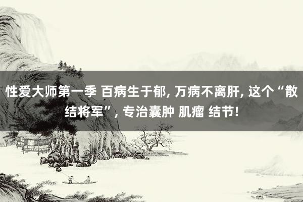 性爱大师第一季 百病生于郁， 万病不离肝， 这个“散结将军”， 专治囊肿 肌瘤 结节!