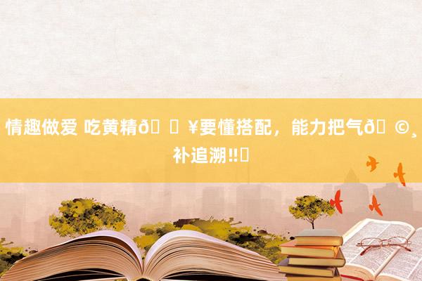 情趣做爱 吃黄精?要懂搭配，能力把气?补追溯‼️