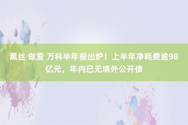 黑丝 做爱 万科半年报出炉！上半年净耗费逾98亿元，年内已无境外公开债