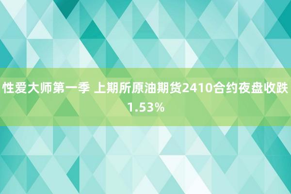 性爱大师第一季 上期所原油期货2410合约夜盘收跌1.53%