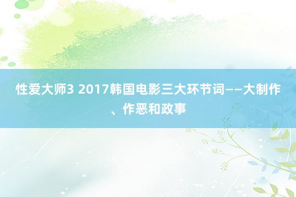 性爱大师3 2017韩国电影三大环节词——大制作、作恶和政事