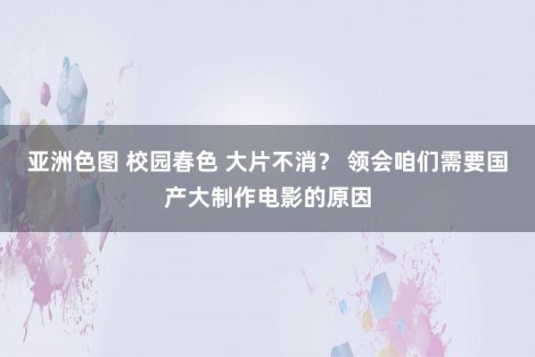 亚洲色图 校园春色 大片不消？ 领会咱们需要国产大制作电影的原因