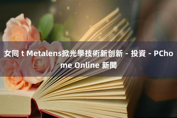 女同 t Metalens掀光學技術新创新 - 投資 - PChome Online 新聞