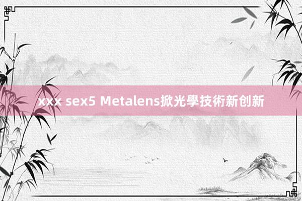 xxx sex5 Metalens掀光學技術新创新