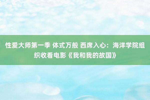 性爱大师第一季 体式万般 西席入心：海洋学院组织收看电影《我和我的故国》