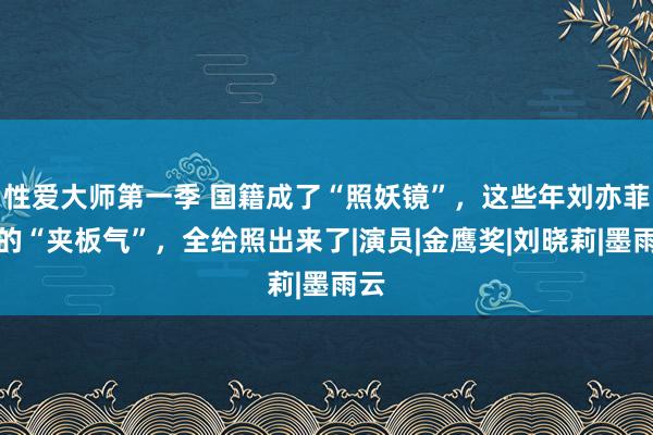 性爱大师第一季 国籍成了“照妖镜”，这些年刘亦菲受的“夹板气”，全给照出来了|演员|金鹰奖|刘晓莉|墨雨云