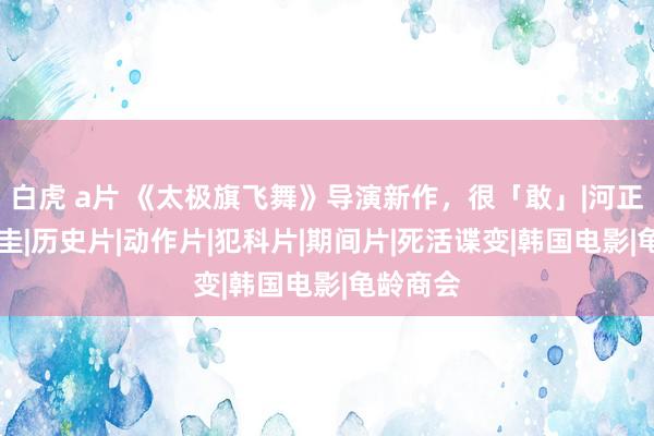 白虎 a片 《太极旗飞舞》导演新作，很「敢」|河正宇|姜帝圭|历史片|动作片|犯科片|期间片|死活谍变|韩国电影|龟龄商会