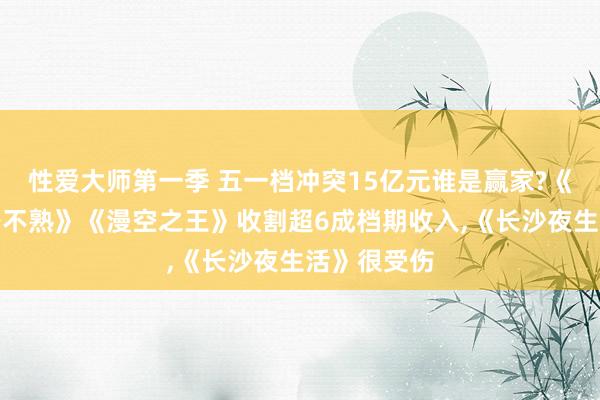 性爱大师第一季 五一档冲突15亿元谁是赢家?《东谈主生路不熟》《漫空之王》收割超6成档期收入，《长沙夜生活》很受伤