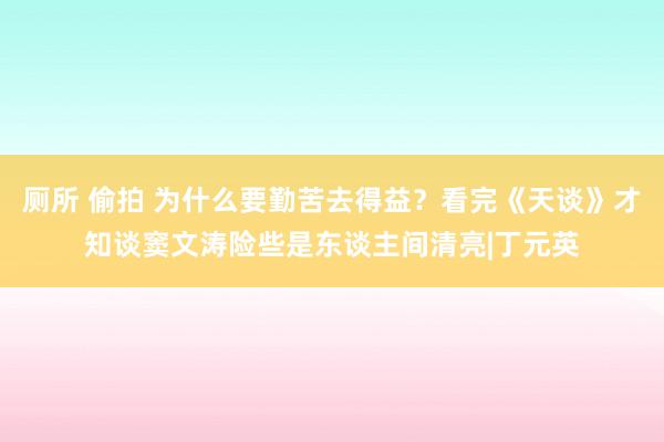 厕所 偷拍 为什么要勤苦去得益？看完《天谈》才知谈窦文涛险些是东谈主间清亮|丁元英