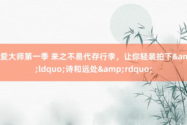 性爱大师第一季 来之不易代存行李，让你轻装拍下&ldquo;诗和远处&rdquo;