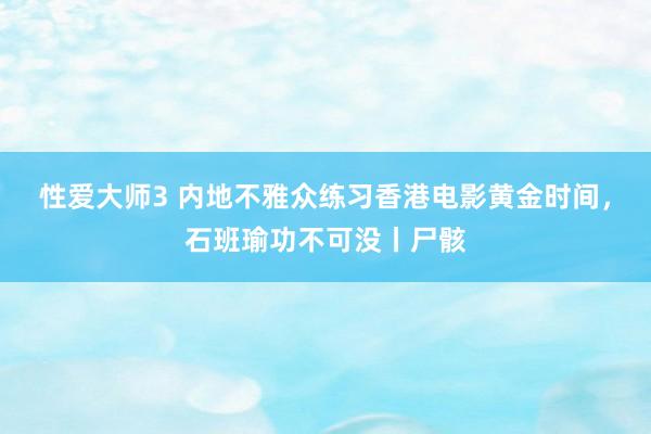 性爱大师3 内地不雅众练习香港电影黄金时间，石班瑜功不可没丨尸骸