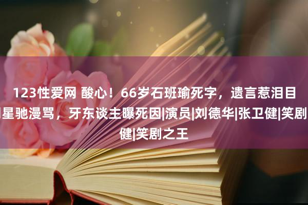 123性爱网 酸心！66岁石班瑜死字，遗言惹泪目，周星驰漫骂，牙东谈主曝死因|演员|刘德华|张卫健|笑剧之王