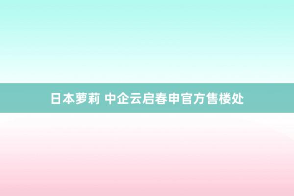 日本萝莉 中企云启春申官方售楼处