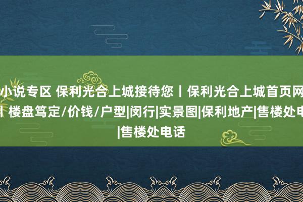 小说专区 保利光合上城接待您丨保利光合上城首页网站丨楼盘笃定/价钱/户型|闵行|实景图|保利地产|售楼处电话