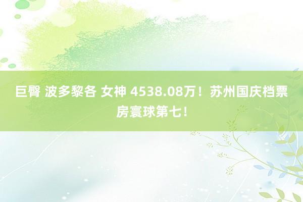 巨臀 波多黎各 女神 4538.08万！苏州国庆档票房寰球第七！