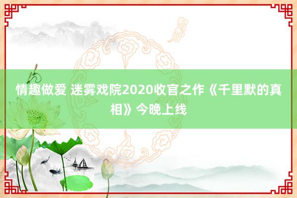 情趣做爱 迷雾戏院2020收官之作《千里默的真相》今晚上线