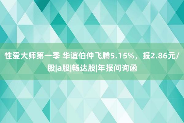 性爱大师第一季 华谊伯仲飞腾5.15%，报2.86元/股|a股|畅达股|年报问询函